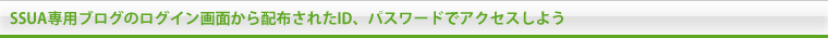 SSUA専用ブログのログイン画面から配布されたID、パスワードでアクセスしよう
